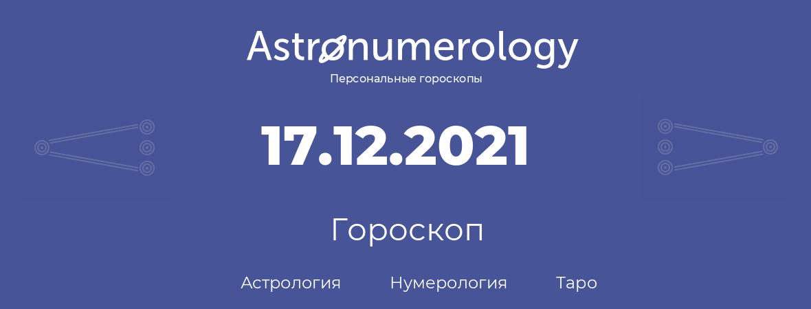 гороскоп астрологии, нумерологии и таро по дню рождения 17.12.2021 (17 декабря 2021, года)