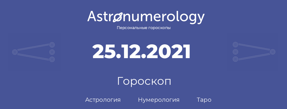 гороскоп астрологии, нумерологии и таро по дню рождения 25.12.2021 (25 декабря 2021, года)