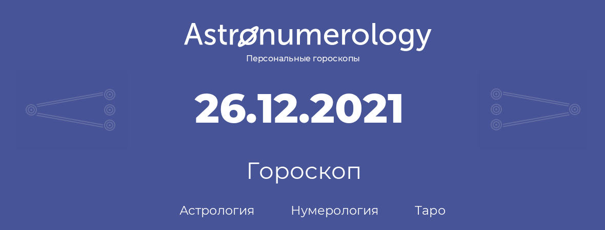 гороскоп астрологии, нумерологии и таро по дню рождения 26.12.2021 (26 декабря 2021, года)