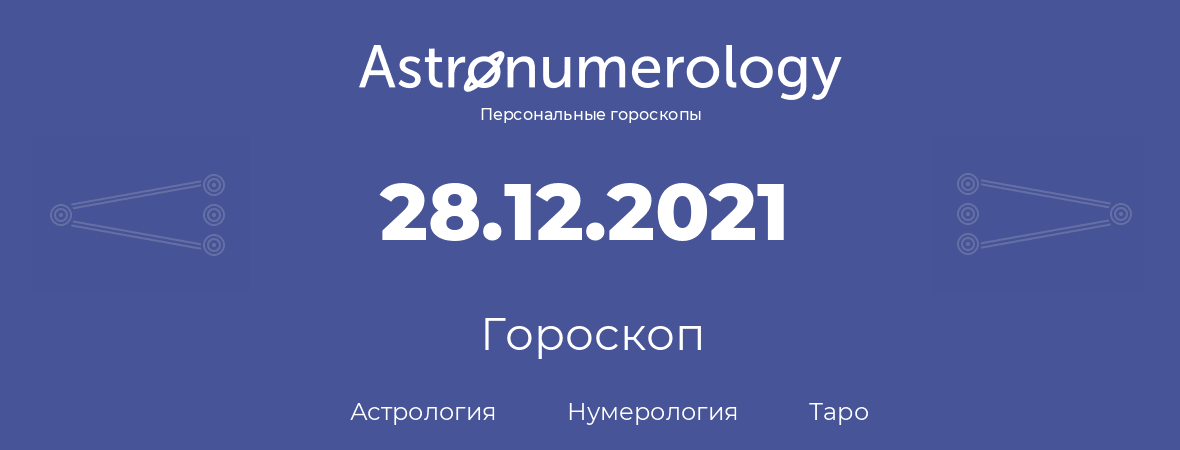 гороскоп астрологии, нумерологии и таро по дню рождения 28.12.2021 (28 декабря 2021, года)
