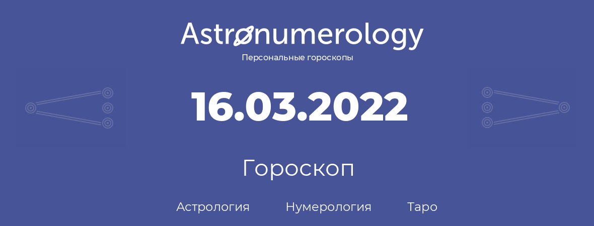 гороскоп астрологии, нумерологии и таро по дню рождения 16.03.2022 (16 марта 2022, года)