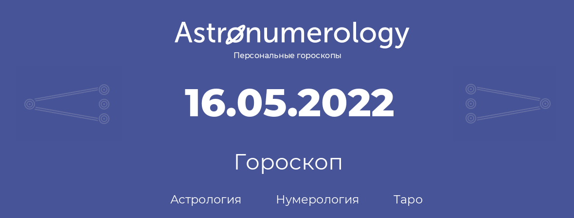 гороскоп астрологии, нумерологии и таро по дню рождения 16.05.2022 (16 мая 2022, года)