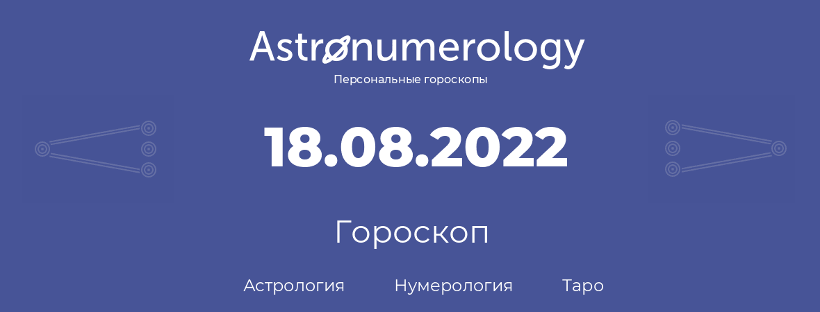 гороскоп астрологии, нумерологии и таро по дню рождения 18.08.2022 (18 августа 2022, года)