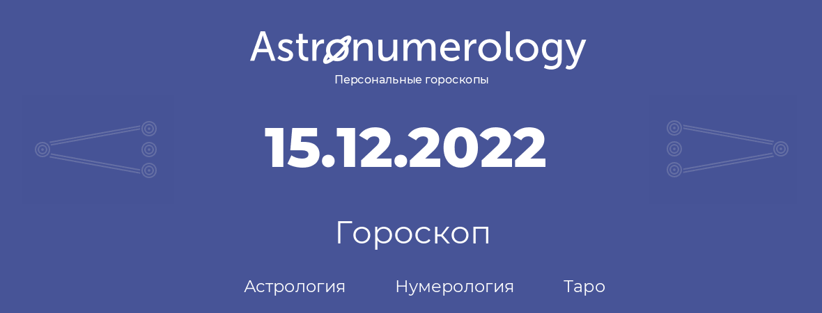гороскоп астрологии, нумерологии и таро по дню рождения 15.12.2022 (15 декабря 2022, года)