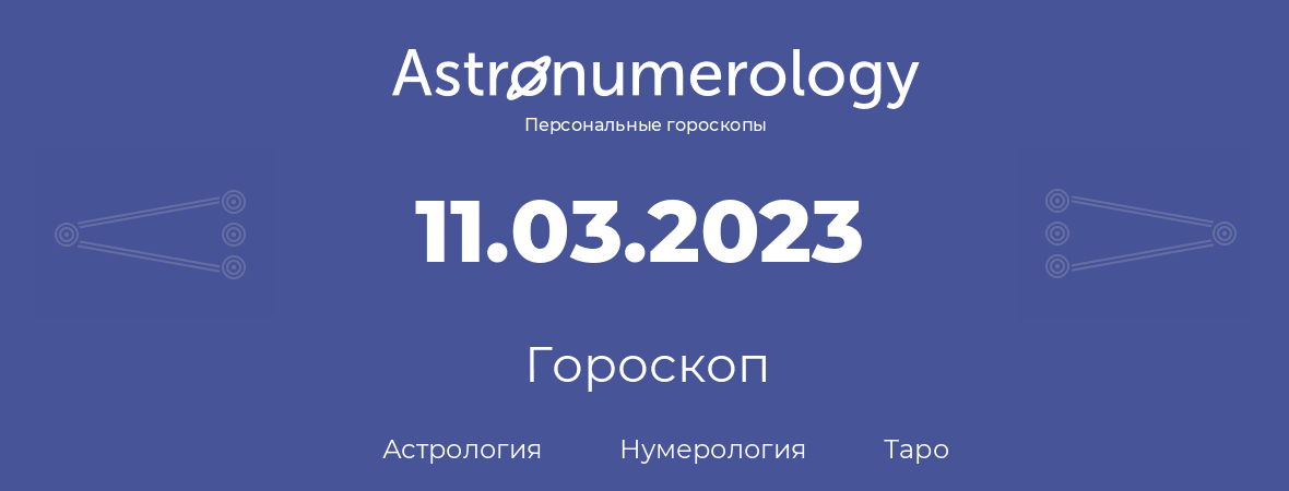 гороскоп астрологии, нумерологии и таро по дню рождения 11.03.2023 (11 марта 2023, года)