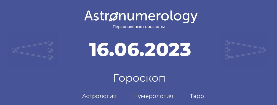 гороскоп астрологии, нумерологии и таро по дню рождения 16.06.2023 (16 июня 2023, года)