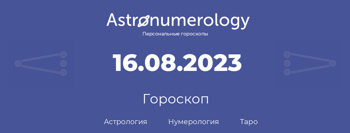 гороскоп астрологии, нумерологии и таро по дню рождения 16.08.2023 (16 августа 2023, года)