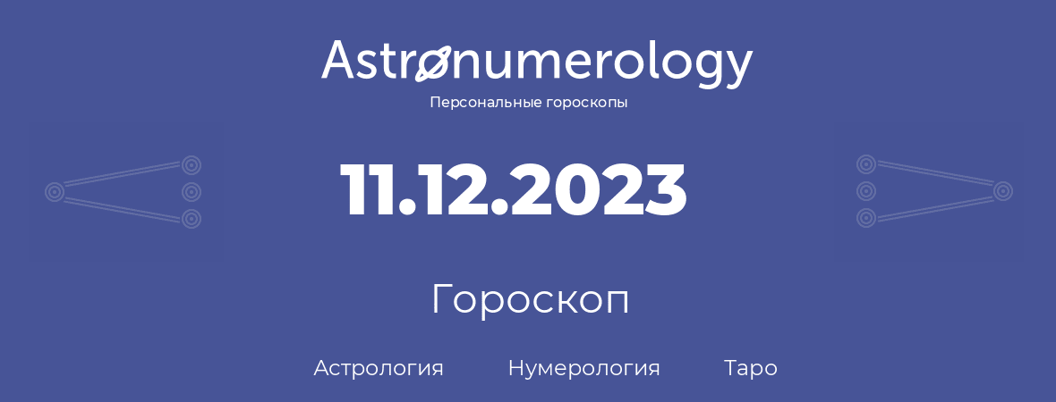 гороскоп астрологии, нумерологии и таро по дню рождения 11.12.2023 (11 декабря 2023, года)