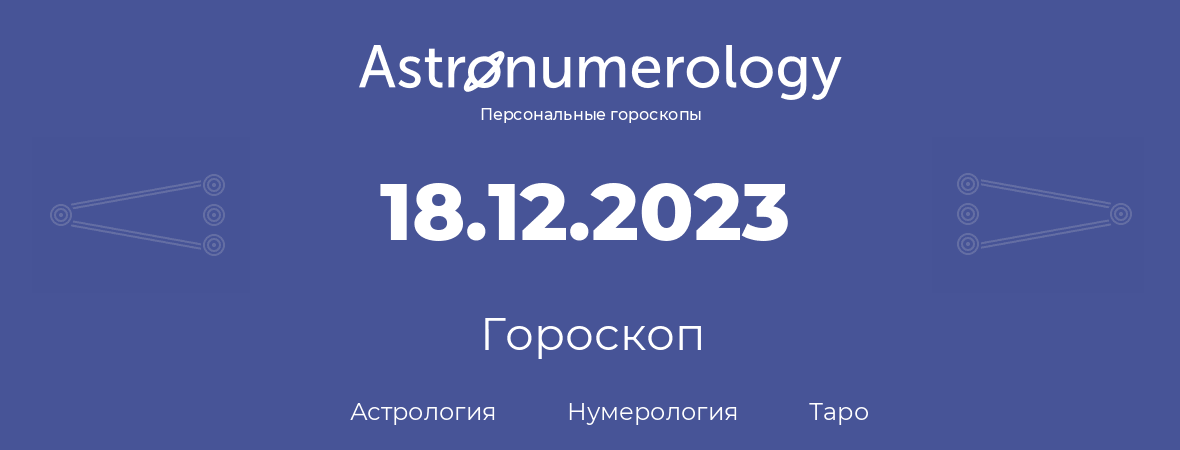 гороскоп астрологии, нумерологии и таро по дню рождения 18.12.2023 (18 декабря 2023, года)