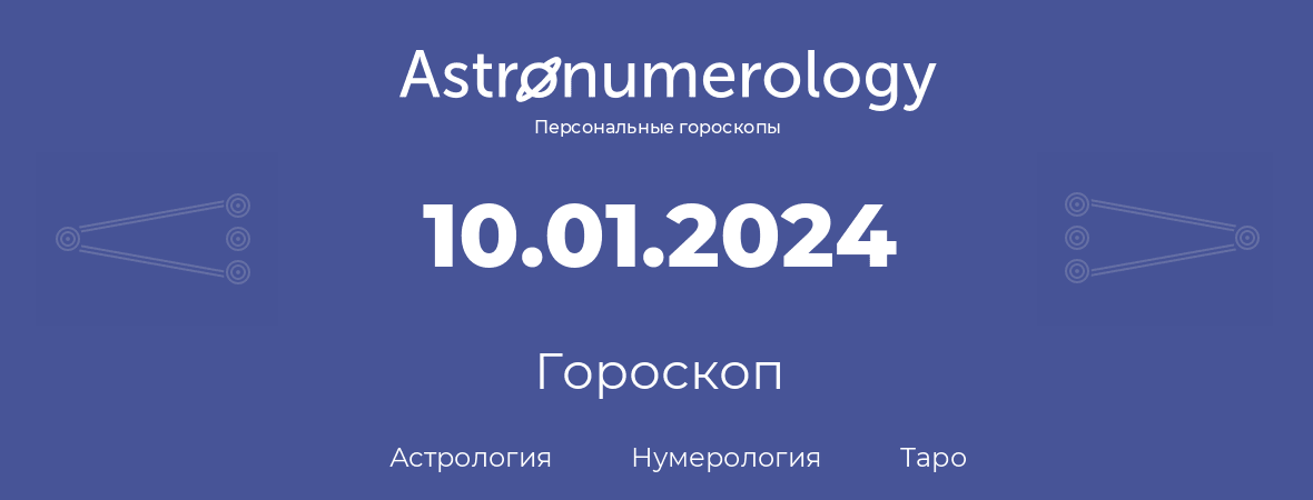 гороскоп астрологии, нумерологии и таро по дню рождения 10.01.2024 (10 января 2024, года)