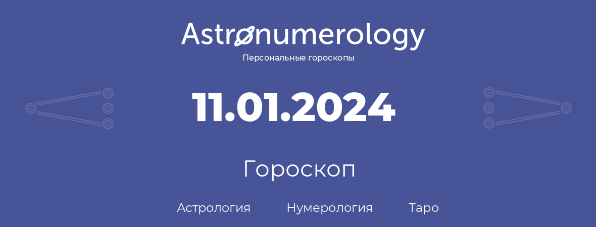 гороскоп астрологии, нумерологии и таро по дню рождения 11.01.2024 (11 января 2024, года)