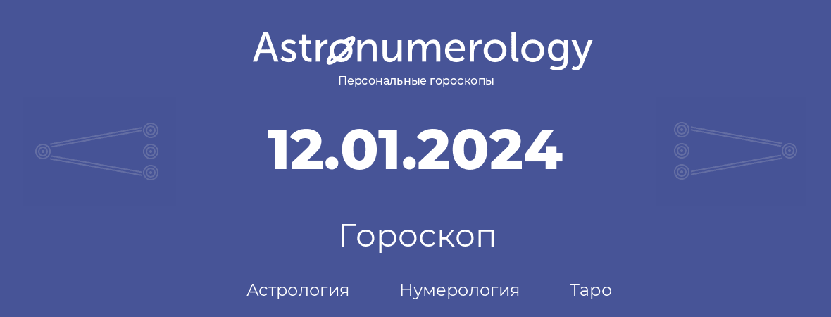 гороскоп астрологии, нумерологии и таро по дню рождения 12.01.2024 (12 января 2024, года)