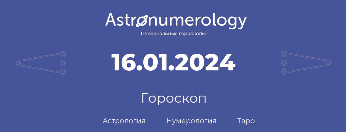 гороскоп астрологии, нумерологии и таро по дню рождения 16.01.2024 (16 января 2024, года)
