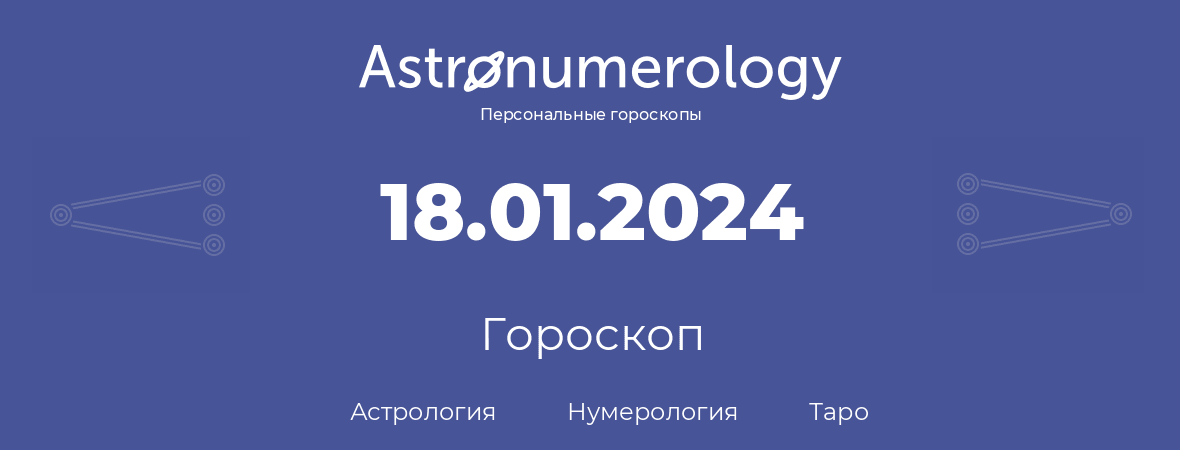 гороскоп астрологии, нумерологии и таро по дню рождения 18.01.2024 (18 января 2024, года)