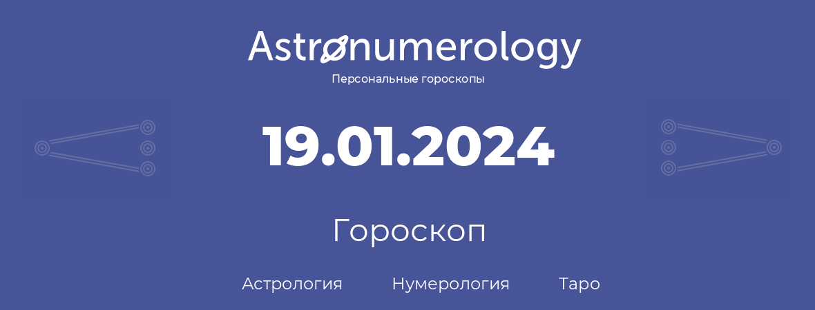гороскоп астрологии, нумерологии и таро по дню рождения 19.01.2024 (19 января 2024, года)