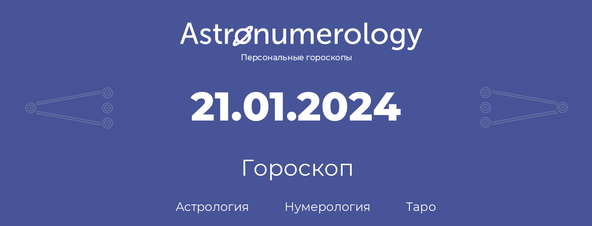гороскоп астрологии, нумерологии и таро по дню рождения 21.01.2024 (21 января 2024, года)