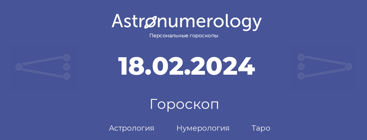 гороскоп астрологии, нумерологии и таро по дню рождения 18.02.2024 (18 февраля 2024, года)