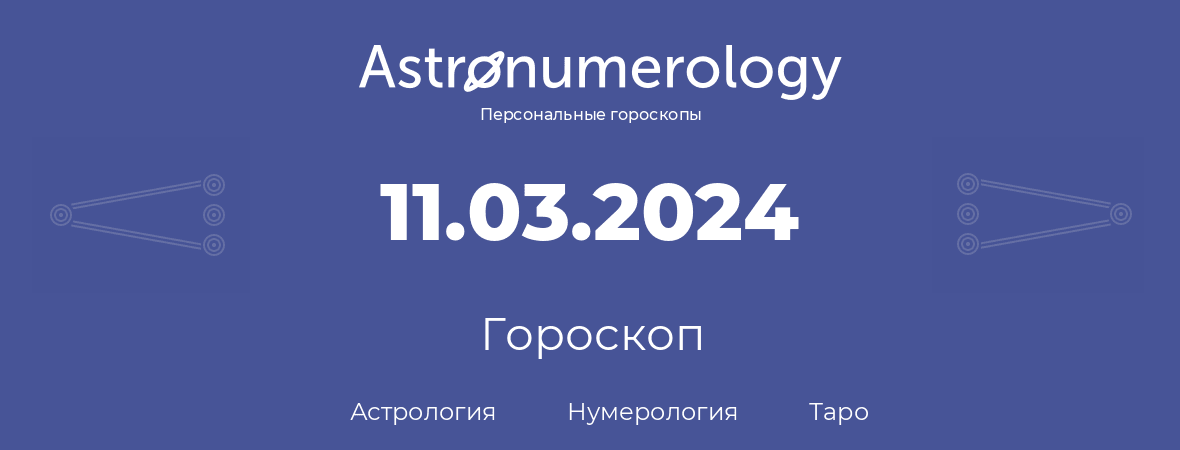 гороскоп астрологии, нумерологии и таро по дню рождения 11.03.2024 (11 марта 2024, года)