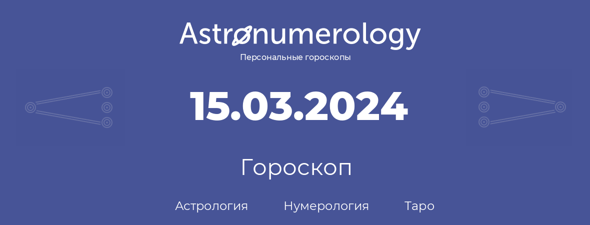 гороскоп астрологии, нумерологии и таро по дню рождения 15.03.2024 (15 марта 2024, года)