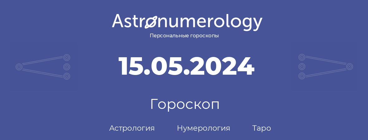 гороскоп астрологии, нумерологии и таро по дню рождения 15.05.2024 (15 мая 2024, года)