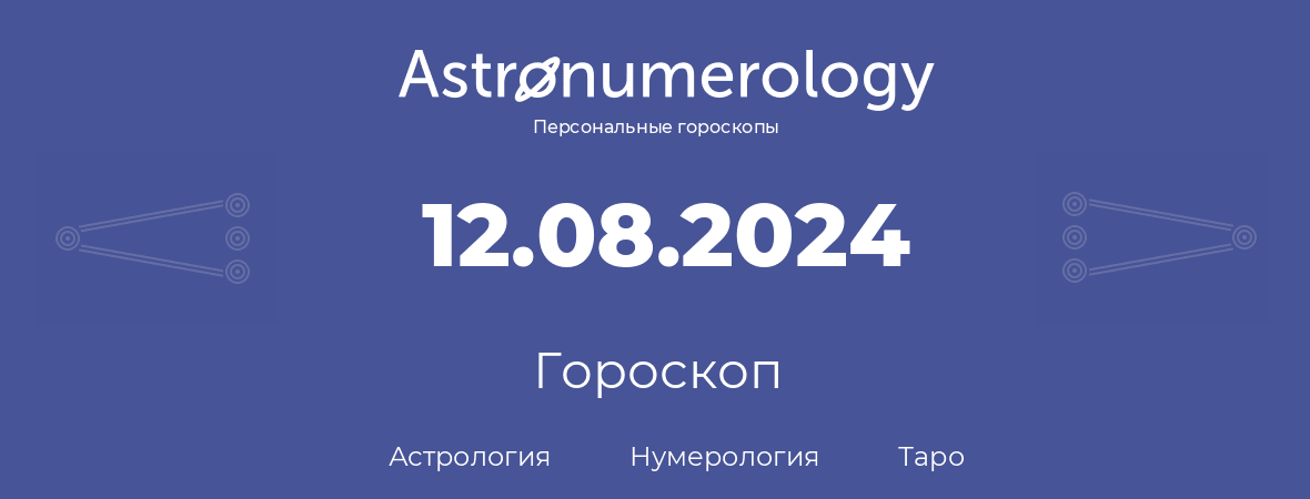 гороскоп астрологии, нумерологии и таро по дню рождения 12.08.2024 (12 августа 2024, года)