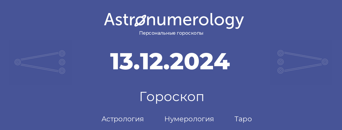 гороскоп астрологии, нумерологии и таро по дню рождения 13.12.2024 (13 декабря 2024, года)
