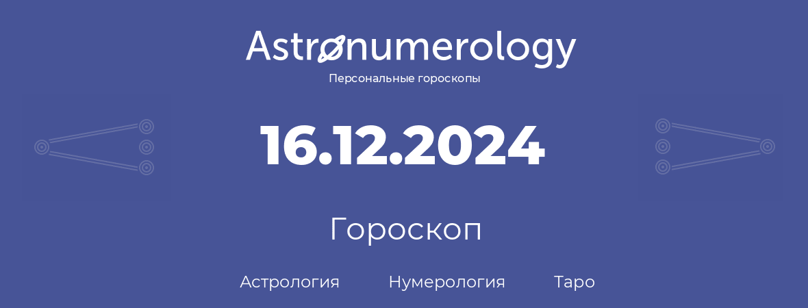 гороскоп астрологии, нумерологии и таро по дню рождения 16.12.2024 (16 декабря 2024, года)