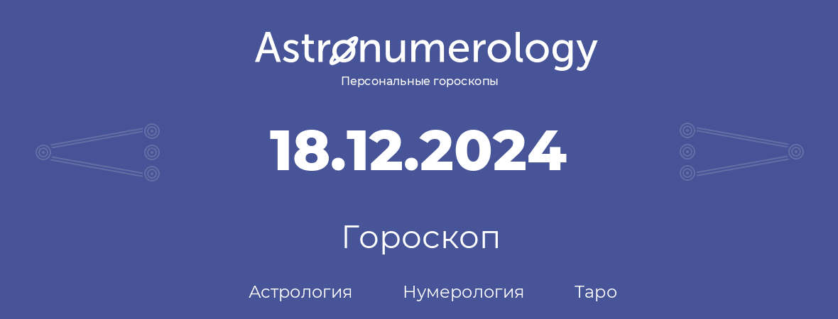 гороскоп астрологии, нумерологии и таро по дню рождения 18.12.2024 (18 декабря 2024, года)