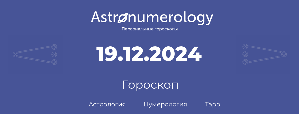 гороскоп астрологии, нумерологии и таро по дню рождения 19.12.2024 (19 декабря 2024, года)