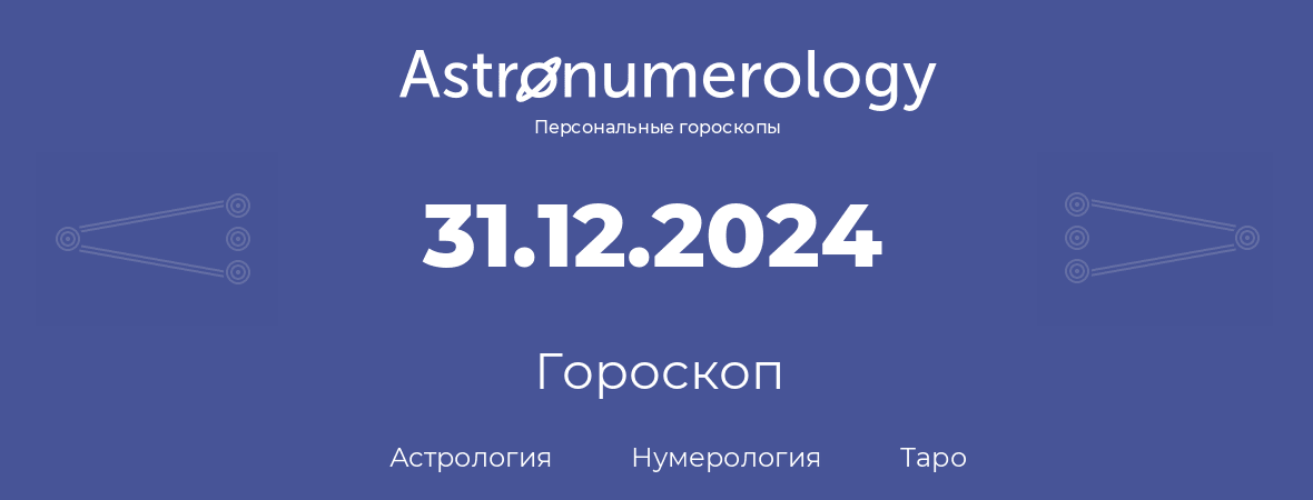 гороскоп астрологии, нумерологии и таро по дню рождения 31.12.2024 (31 декабря 2024, года)