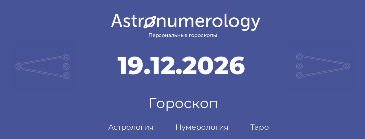 гороскоп астрологии, нумерологии и таро по дню рождения 19.12.2026 (19 декабря 2026, года)