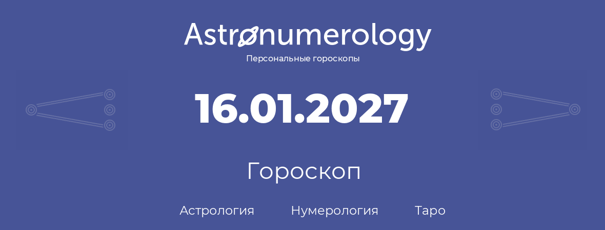 гороскоп астрологии, нумерологии и таро по дню рождения 16.01.2027 (16 января 2027, года)