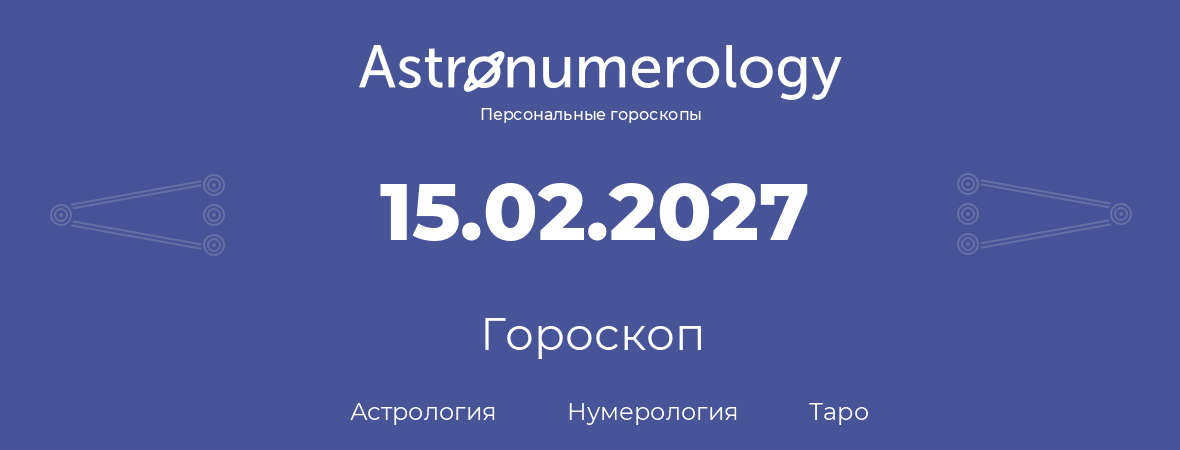 гороскоп астрологии, нумерологии и таро по дню рождения 15.02.2027 (15 февраля 2027, года)