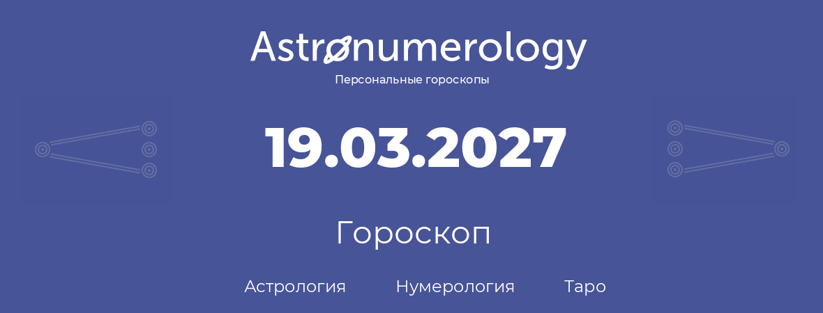 гороскоп астрологии, нумерологии и таро по дню рождения 19.03.2027 (19 марта 2027, года)