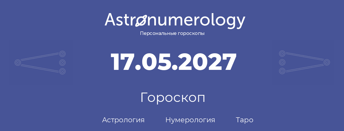 гороскоп астрологии, нумерологии и таро по дню рождения 17.05.2027 (17 мая 2027, года)