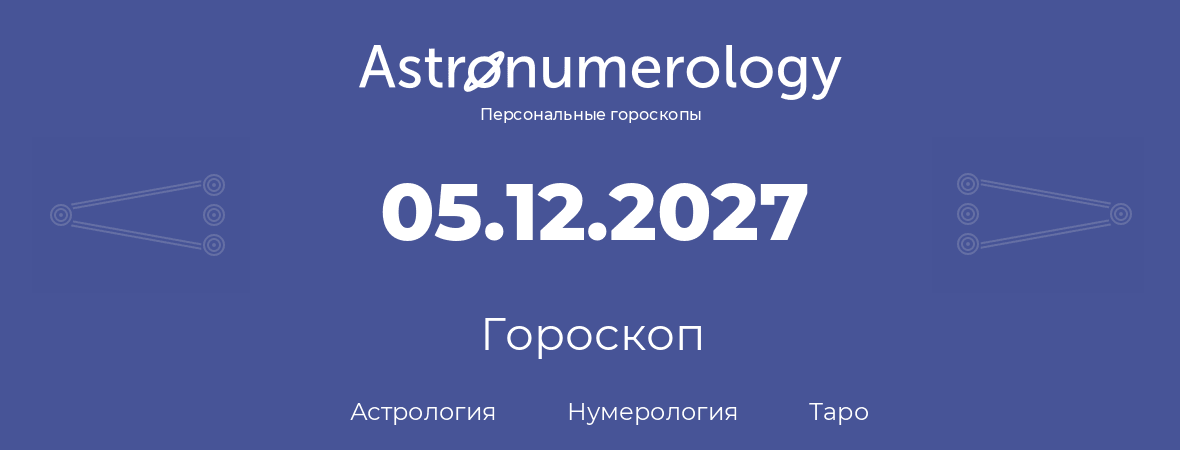 гороскоп астрологии, нумерологии и таро по дню рождения 05.12.2027 (5 декабря 2027, года)