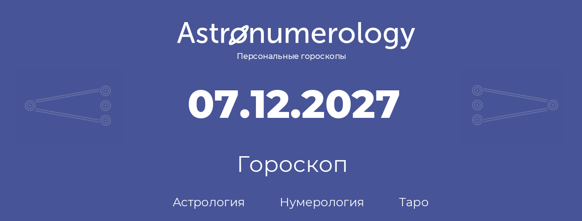 гороскоп астрологии, нумерологии и таро по дню рождения 07.12.2027 (07 декабря 2027, года)