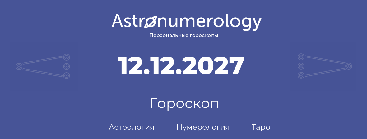 гороскоп астрологии, нумерологии и таро по дню рождения 12.12.2027 (12 декабря 2027, года)