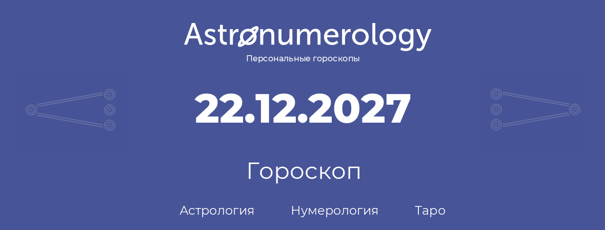 гороскоп астрологии, нумерологии и таро по дню рождения 22.12.2027 (22 декабря 2027, года)