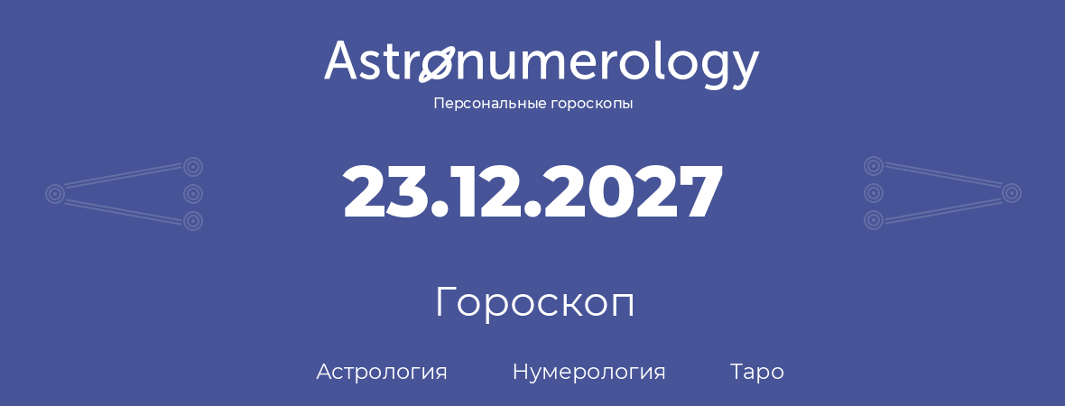 гороскоп астрологии, нумерологии и таро по дню рождения 23.12.2027 (23 декабря 2027, года)