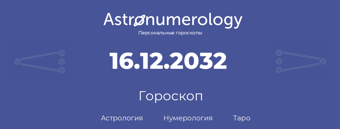 гороскоп астрологии, нумерологии и таро по дню рождения 16.12.2032 (16 декабря 2032, года)