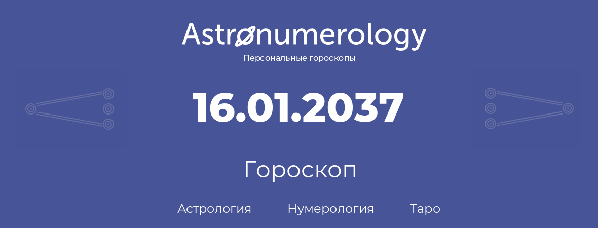 гороскоп астрологии, нумерологии и таро по дню рождения 16.01.2037 (16 января 2037, года)
