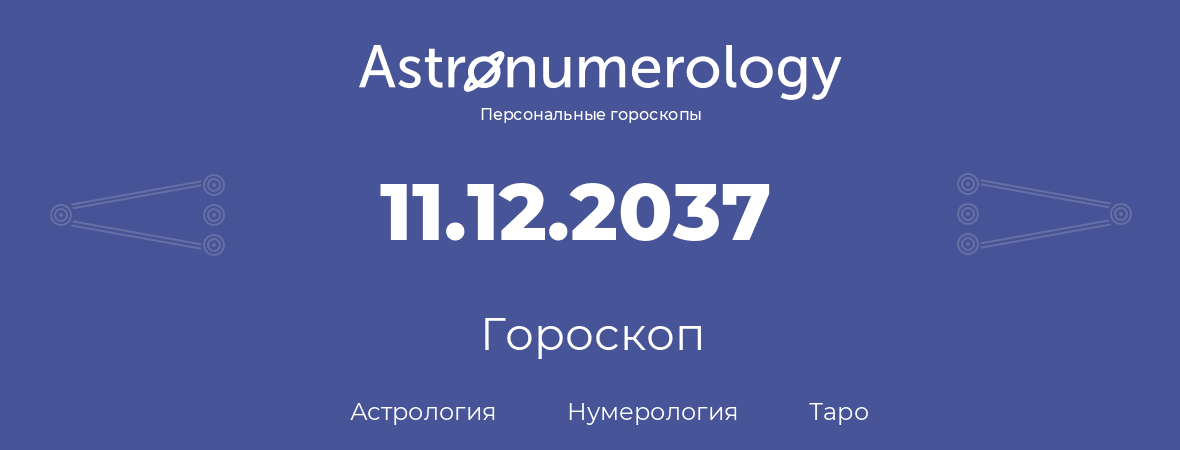 гороскоп астрологии, нумерологии и таро по дню рождения 11.12.2037 (11 декабря 2037, года)