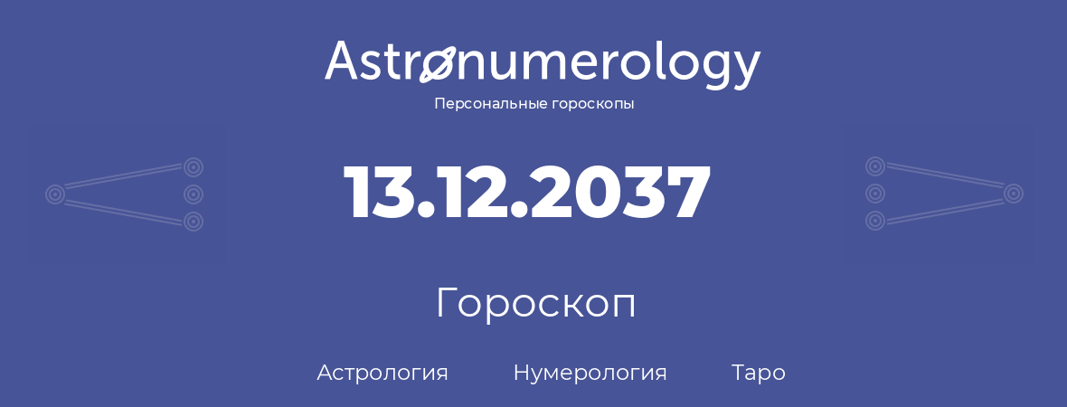 гороскоп астрологии, нумерологии и таро по дню рождения 13.12.2037 (13 декабря 2037, года)