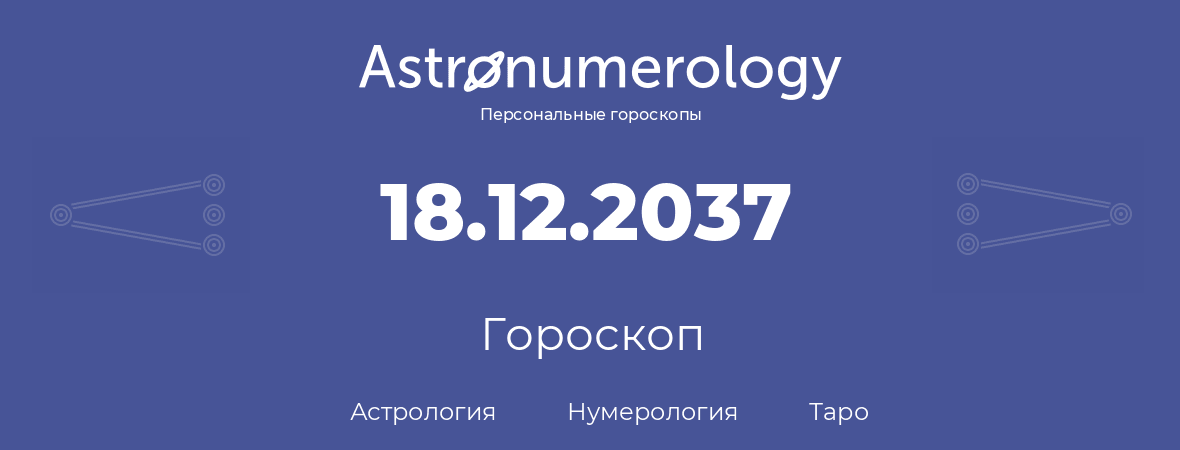 гороскоп астрологии, нумерологии и таро по дню рождения 18.12.2037 (18 декабря 2037, года)