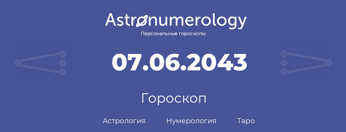 гороскоп астрологии, нумерологии и таро по дню рождения 07.06.2043 (7 июня 2043, года)