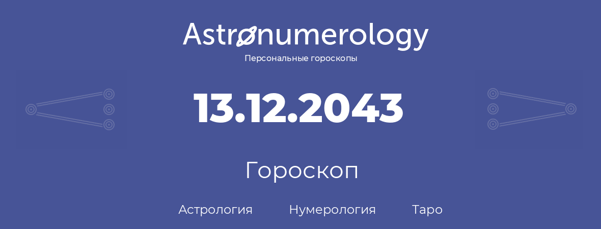 гороскоп астрологии, нумерологии и таро по дню рождения 13.12.2043 (13 декабря 2043, года)