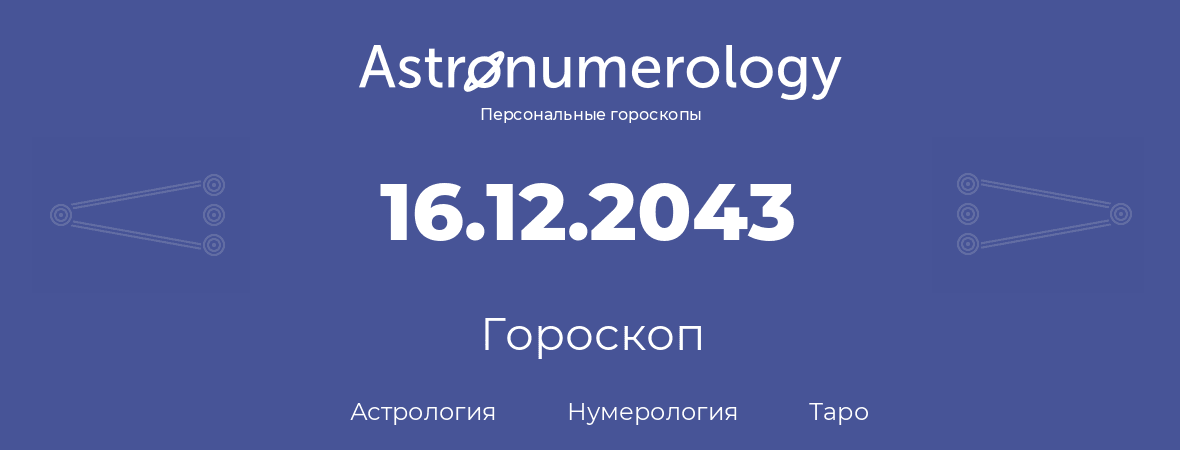 гороскоп астрологии, нумерологии и таро по дню рождения 16.12.2043 (16 декабря 2043, года)