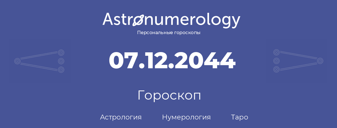 гороскоп астрологии, нумерологии и таро по дню рождения 07.12.2044 (07 декабря 2044, года)