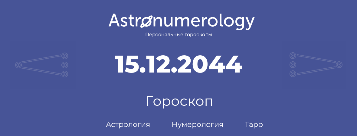 гороскоп астрологии, нумерологии и таро по дню рождения 15.12.2044 (15 декабря 2044, года)